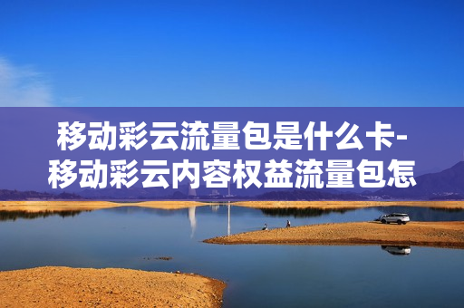 移动彩云流量包是什么卡-移动彩云内容权益流量包怎么使用