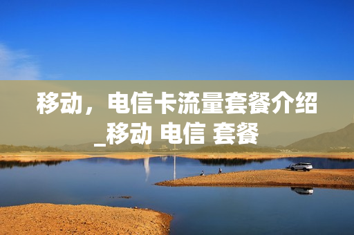 移动，电信卡流量套餐介绍_移动 电信 套餐