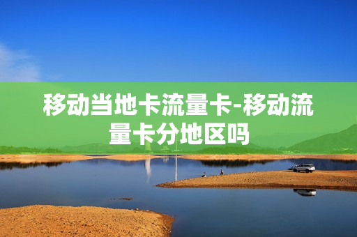 移动当地卡流量卡-移动流量卡分地区吗