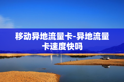 移动异地流量卡-异地流量卡速度快吗