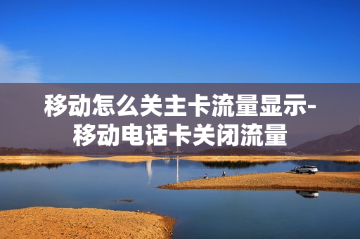 移动怎么关主卡流量显示-移动电话卡关闭流量