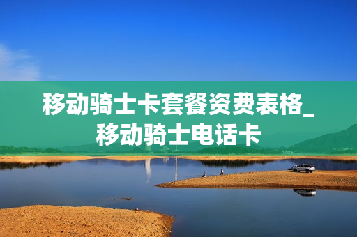 移动骑士卡套餐资费表格_移动骑士电话卡