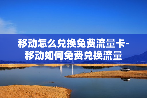 移动怎么兑换免费流量卡-移动如何免费兑换流量