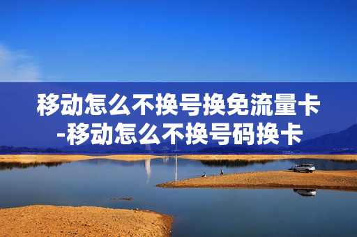 移动怎么不换号换免流量卡-移动怎么不换号码换卡