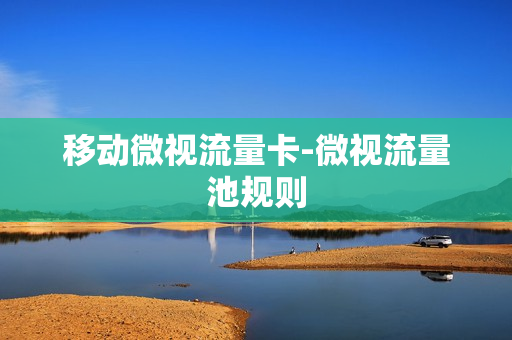移动微视流量卡-微视流量池规则