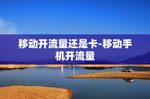 移动开流量还是卡-移动手机开流量