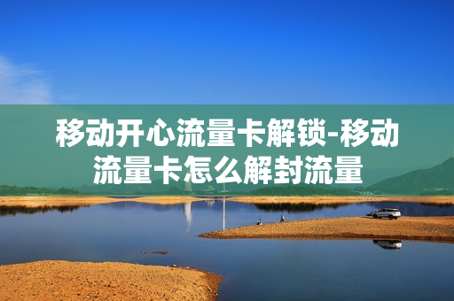 移动开心流量卡解锁-移动流量卡怎么解封流量