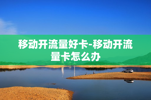 移动开流量好卡-移动开流量卡怎么办
