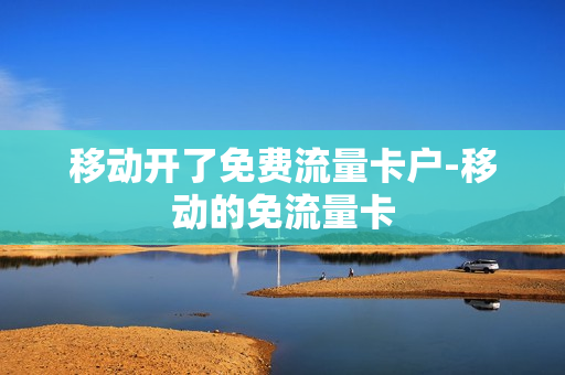 移动开了免费流量卡户-移动的免流量卡