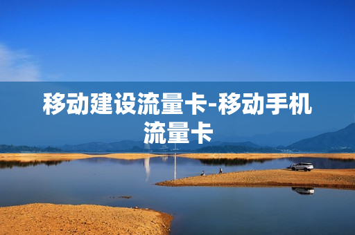 移动建设流量卡-移动手机流量卡