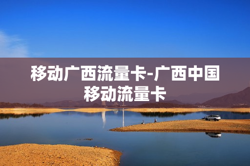 移动广西流量卡-广西中国移动流量卡