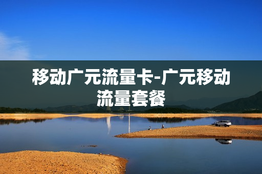 移动广元流量卡-广元移动流量套餐