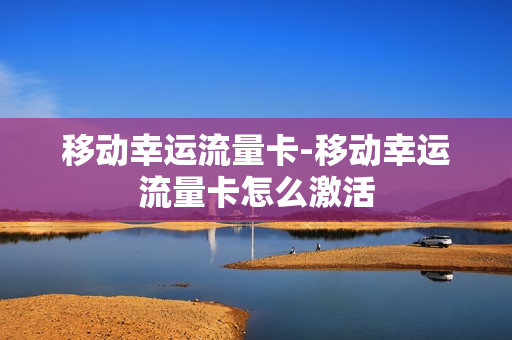 移动幸运流量卡-移动幸运流量卡怎么激活