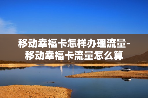 移动幸福卡怎样办理流量-移动幸福卡流量怎么算
