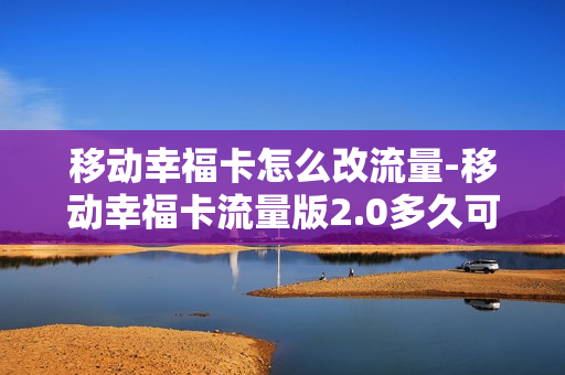 移动幸福卡怎么改流量-移动幸福卡流量版2.0多久可以停用
