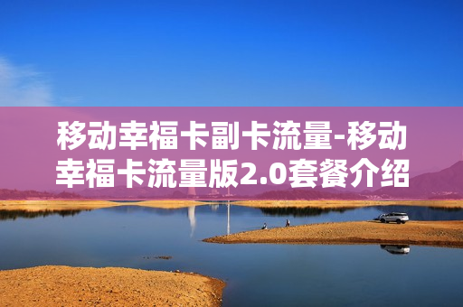 移动幸福卡副卡流量-移动幸福卡流量版2.0套餐介绍