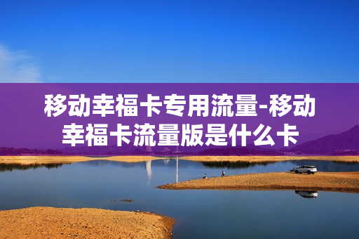 移动幸福卡专用流量-移动幸福卡流量版是什么卡
