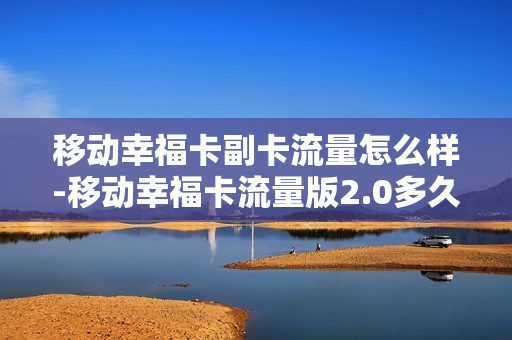 移动幸福卡副卡流量怎么样-移动幸福卡流量版2.0多久可以停用