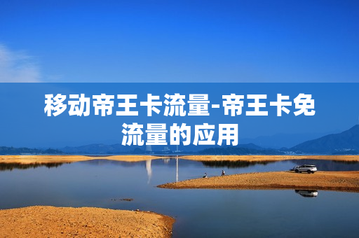 移动帝王卡流量-帝王卡免流量的应用