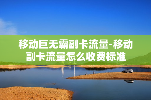 移动巨无霸副卡流量-移动副卡流量怎么收费标准