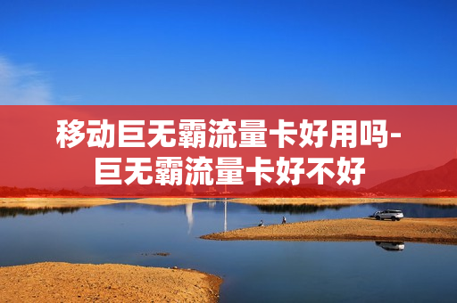 移动巨无霸流量卡好用吗-巨无霸流量卡好不好