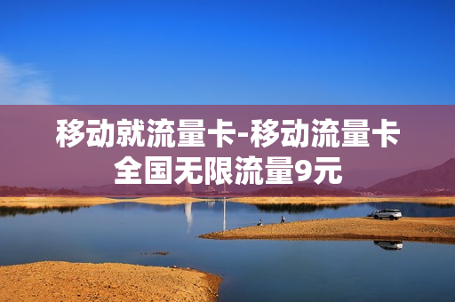 移动就流量卡-移动流量卡全国无限流量9元