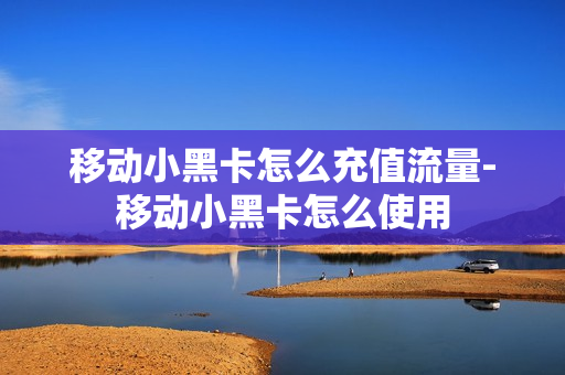 移动小黑卡怎么充值流量-移动小黑卡怎么使用