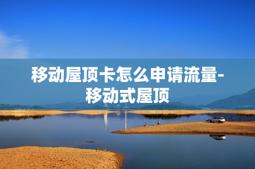 移动屋顶卡怎么申请流量-移动式屋顶