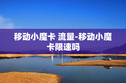 移动小魔卡 流量-移动小魔卡限速吗