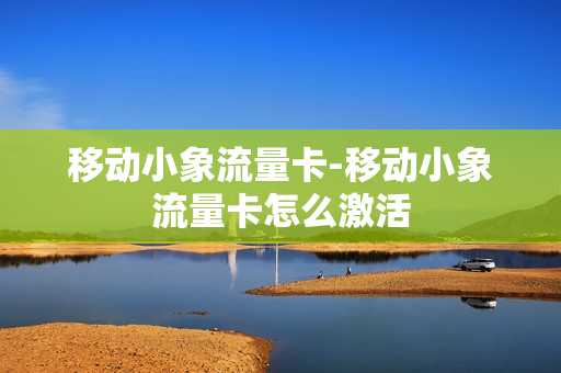 移动小象流量卡-移动小象流量卡怎么激活