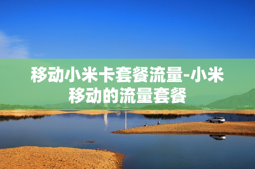 移动小米卡套餐流量-小米移动的流量套餐