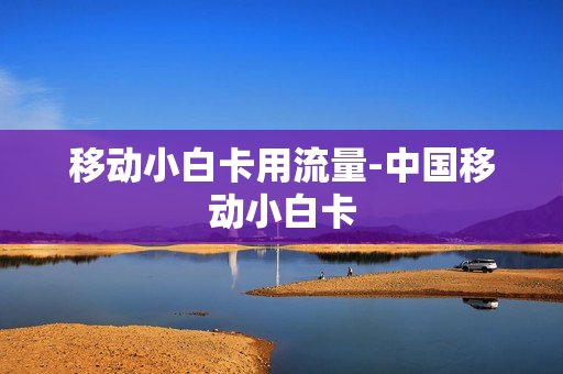 移动小白卡用流量-中国移动小白卡