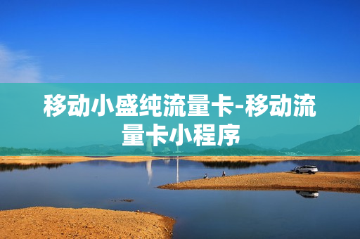 移动小盛纯流量卡-移动流量卡小程序