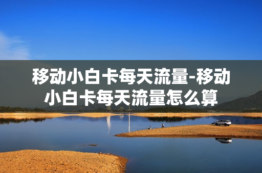 移动小白卡每天流量-移动小白卡每天流量怎么算