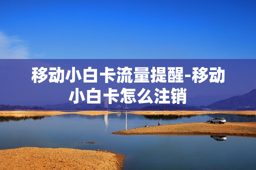 移动小白卡流量提醒-移动小白卡怎么注销