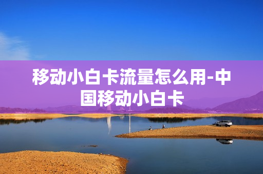 移动小白卡流量怎么用-中国移动小白卡