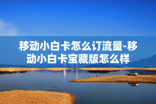 移动小白卡怎么订流量-移动小白卡宝藏版怎么样