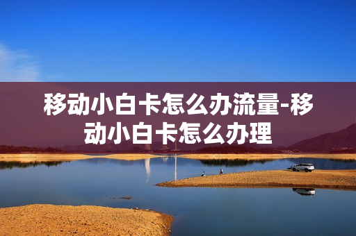 移动小白卡怎么办流量-移动小白卡怎么办理