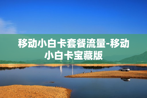 移动小白卡套餐流量-移动小白卡宝藏版