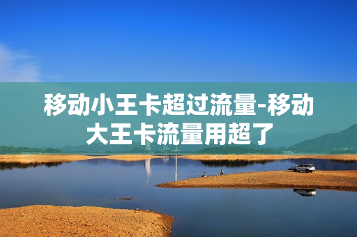 移动小王卡超过流量-移动大王卡流量用超了