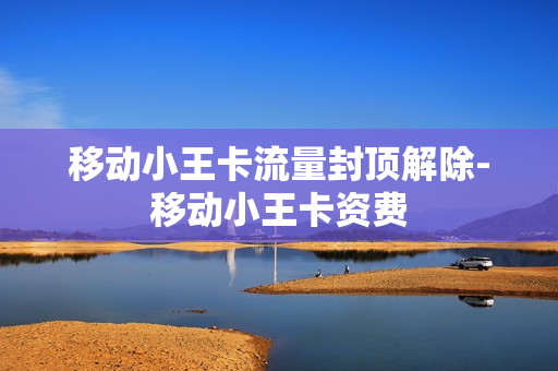 移动小王卡流量封顶解除-移动小王卡资费