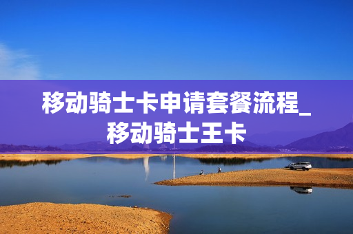 移动骑士卡申请套餐流程_移动骑士王卡