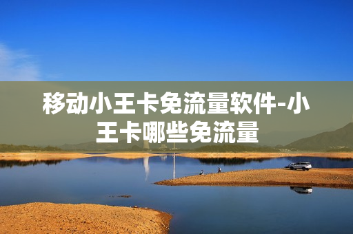移动小王卡免流量软件-小王卡哪些免流量