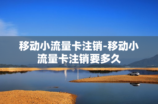 移动小流量卡注销-移动小流量卡注销要多久