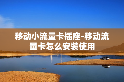 移动小流量卡插座-移动流量卡怎么安装使用