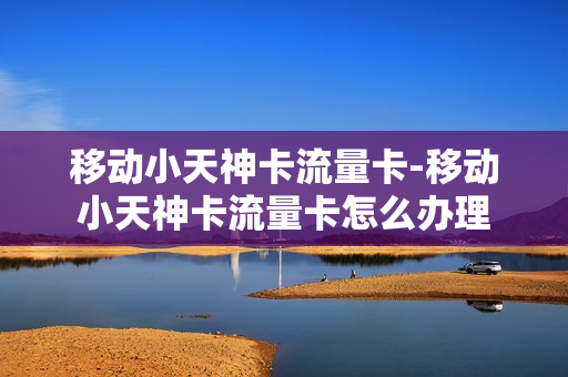 移动小天神卡流量卡-移动小天神卡流量卡怎么办理
