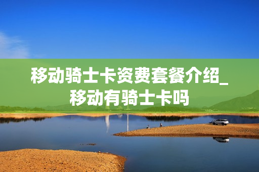 移动骑士卡资费套餐介绍_移动有骑士卡吗