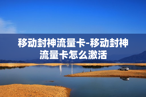 移动封神流量卡-移动封神流量卡怎么激活