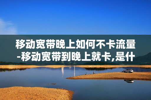 移动宽带晚上如何不卡流量-移动宽带到晚上就卡,是什么问题