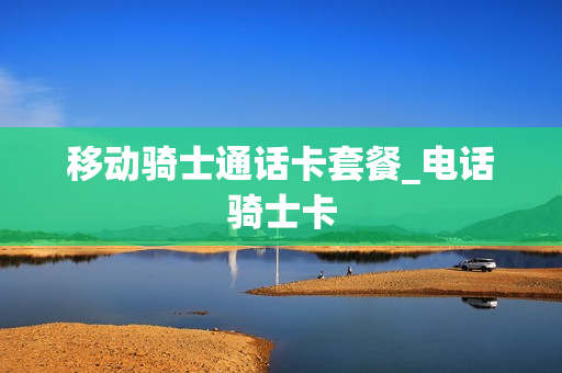 移动骑士通话卡套餐_电话骑士卡